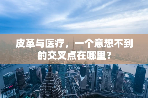 皮革与医疗，一个意想不到的交叉点在哪里？