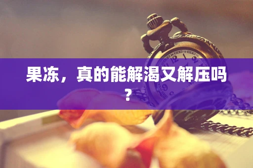 果冻，真的能解渴又解压吗？
