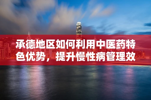 承德地区如何利用中医药特色优势，提升慢性病管理效率？