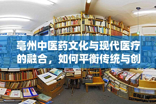 亳州中医药文化与现代医疗的融合，如何平衡传统与创新的诊疗策略？