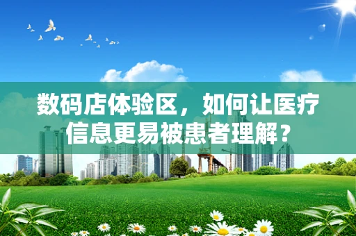 数码店体验区，如何让医疗信息更易被患者理解？