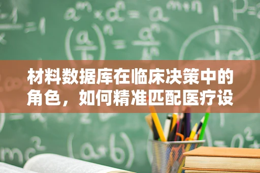 材料数据库在临床决策中的角色，如何精准匹配医疗设备与患者需求？