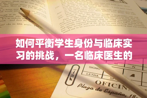 如何平衡学生身份与临床实习的挑战，一名临床医生的视角