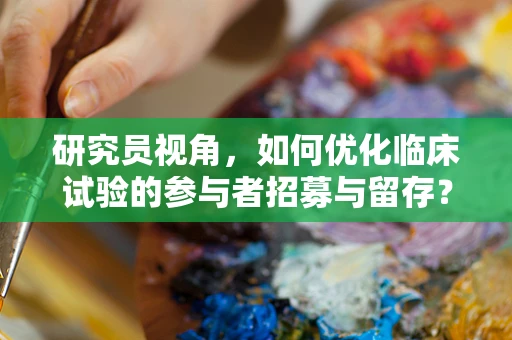 研究员视角，如何优化临床试验的参与者招募与留存？