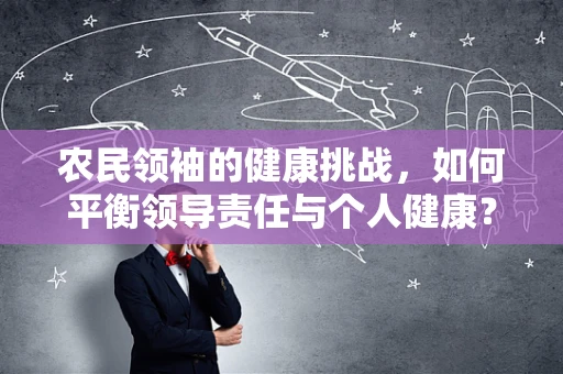 农民领袖的健康挑战，如何平衡领导责任与个人健康？