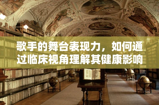 歌手的舞台表现力，如何通过临床视角理解其健康影响？