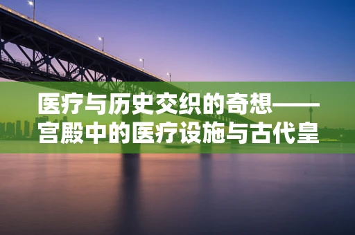 医疗与历史交织的奇想——宫殿中的医疗设施与古代皇室健康管理之谜