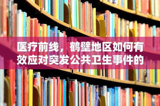 医疗前线，鹤壁地区如何有效应对突发公共卫生事件的挑战？