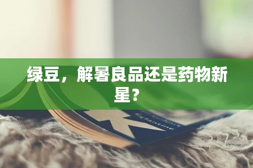 绿豆，解暑良品还是药物新星？