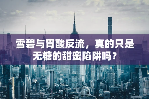雪碧与胃酸反流，真的只是无糖的甜蜜陷阱吗？