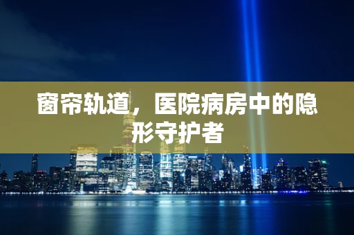 窗帘轨道，医院病房中的隐形守护者