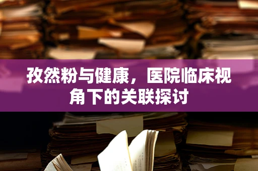孜然粉与健康，医院临床视角下的关联探讨