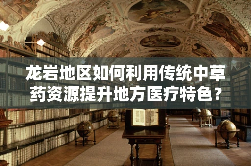 龙岩地区如何利用传统中草药资源提升地方医疗特色？