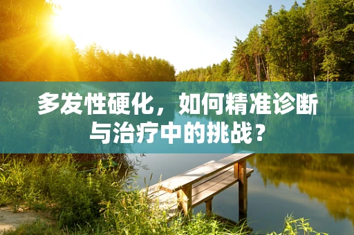 多发性硬化，如何精准诊断与治疗中的挑战？