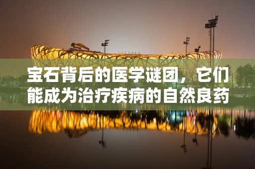 宝石背后的医学谜团，它们能成为治疗疾病的自然良药吗？