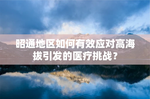 昭通地区如何有效应对高海拔引发的医疗挑战？