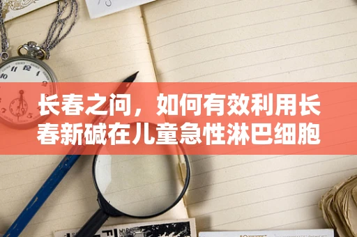 长春之问，如何有效利用长春新碱在儿童急性淋巴细胞白血病治疗中的潜力？