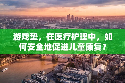 游戏垫，在医疗护理中，如何安全地促进儿童康复？
