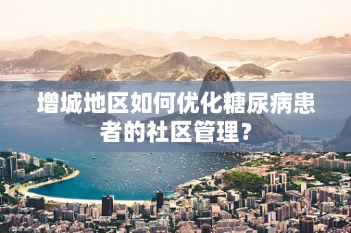 增城地区如何优化糖尿病患者的社区管理？