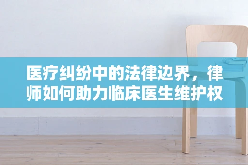 医疗纠纷中的法律边界，律师如何助力临床医生维护权益？