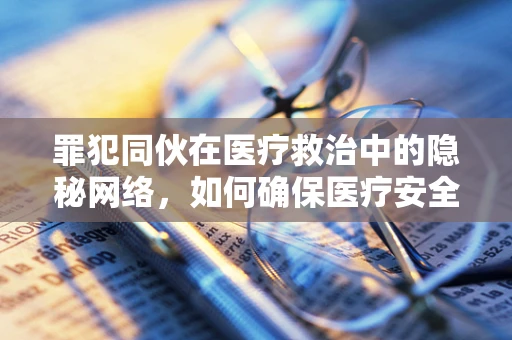 罪犯同伙在医疗救治中的隐秘网络，如何确保医疗安全？