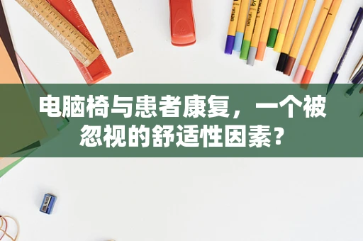 电脑椅与患者康复，一个被忽视的舒适性因素？