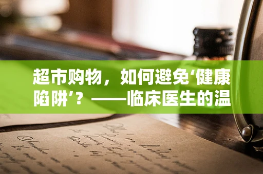 超市购物，如何避免‘健康陷阱’？——临床医生的温馨提醒