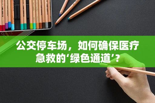 公交停车场，如何确保医疗急救的‘绿色通道’？