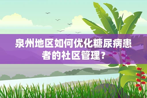 泉州地区如何优化糖尿病患者的社区管理？