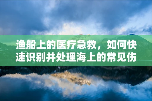 渔船上的医疗急救，如何快速识别并处理海上的常见伤害？