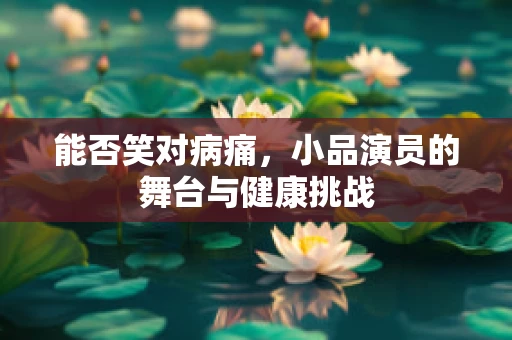 能否笑对病痛，小品演员的舞台与健康挑战