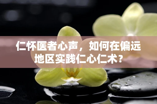 仁怀医者心声，如何在偏远地区实践仁心仁术？