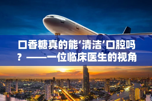 口香糖真的能‘清洁’口腔吗？——一位临床医生的视角