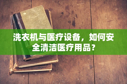 洗衣机与医疗设备，如何安全清洁医疗用品？