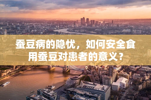 蚕豆病的隐忧，如何安全食用蚕豆对患者的意义？
