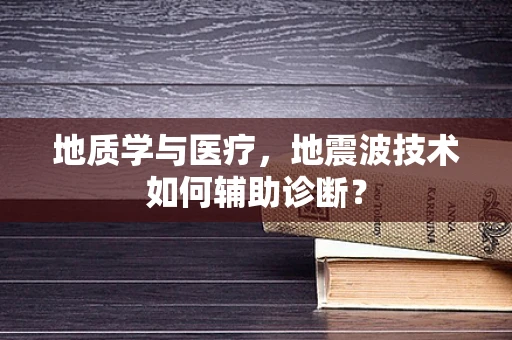 地质学与医疗，地震波技术如何辅助诊断？