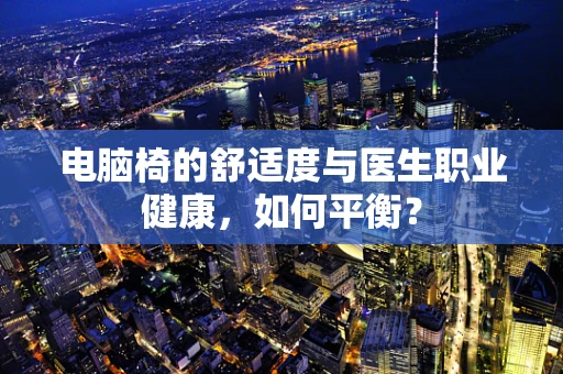 电脑椅的舒适度与医生职业健康，如何平衡？