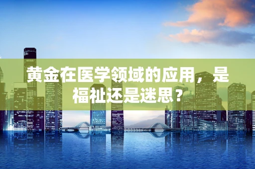 黄金在医学领域的应用，是福祉还是迷思？