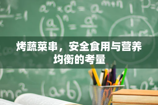 烤蔬菜串，安全食用与营养均衡的考量