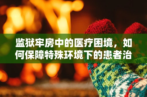 监狱牢房中的医疗困境，如何保障特殊环境下的患者治疗？