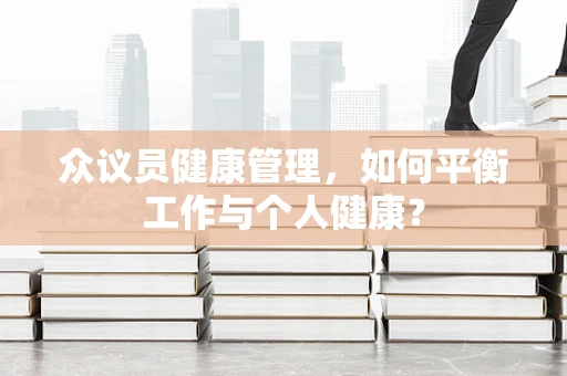 众议员健康管理，如何平衡工作与个人健康？