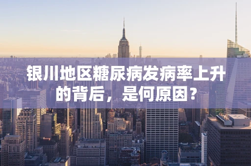 银川地区糖尿病发病率上升的背后，是何原因？