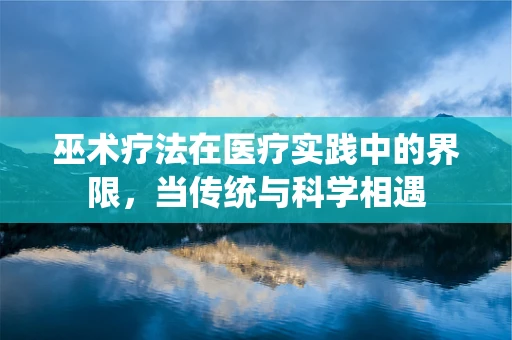 巫术疗法在医疗实践中的界限，当传统与科学相遇