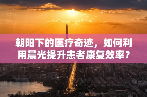 朝阳下的医疗奇迹，如何利用晨光提升患者康复效率？