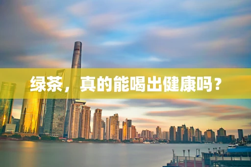 绿茶，真的能喝出健康吗？