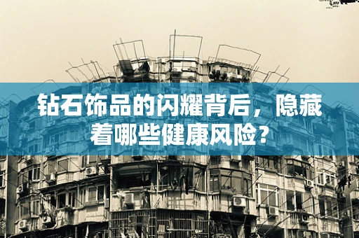 钻石饰品的闪耀背后，隐藏着哪些健康风险？