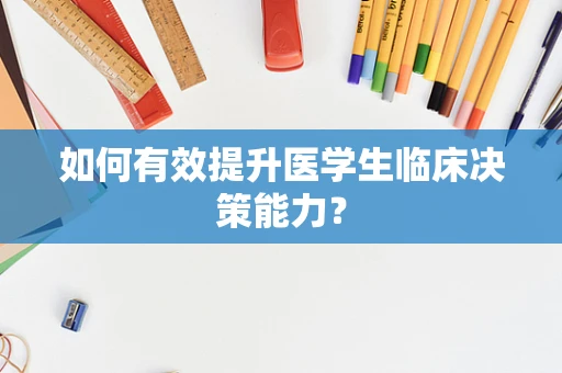 如何有效提升医学生临床决策能力？