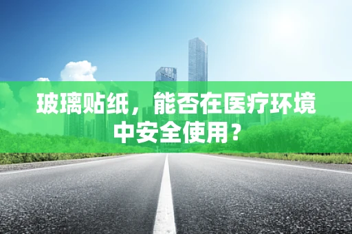 玻璃贴纸，能否在医疗环境中安全使用？