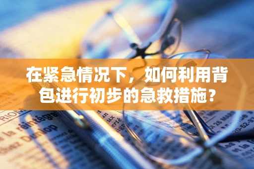 在紧急情况下，如何利用背包进行初步的急救措施？