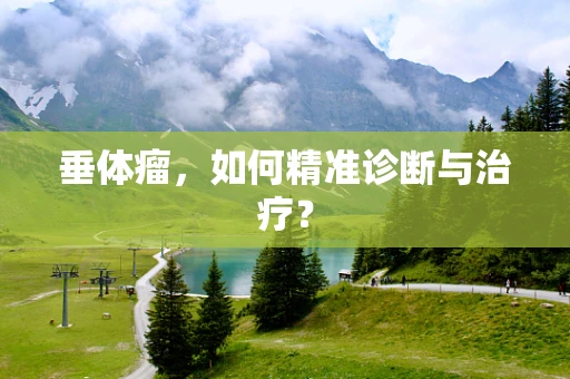 垂体瘤，如何精准诊断与治疗？